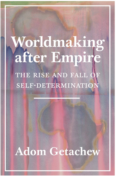 Worldmaking After Empire: The Rise and Fall of Self-Determination  Contributor(s): Getachew, Adom (Author)