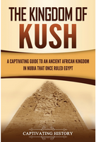 The Kingdom of Kush: A Captivating Guide to an Ancient African Kingdom in Nubia That Once Ruled Egypt