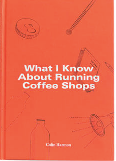 WHAT I KNOW ABOUT RUNNING COFFEE SHOPS (COLIN HARMON)